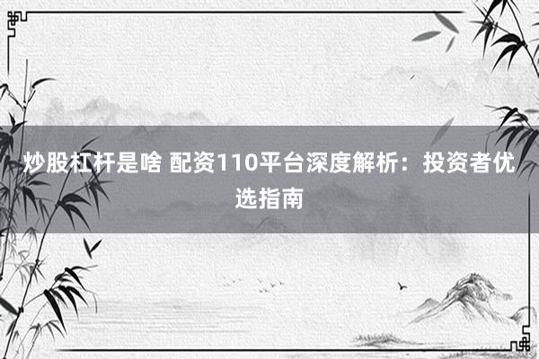 炒股杠杆是啥 配资110平台深度解析：投资者优选指南