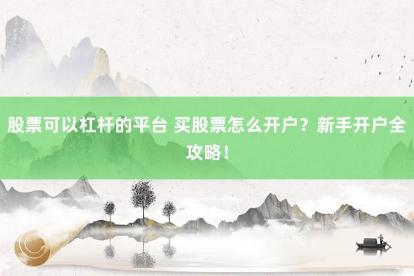 股票可以杠杆的平台 买股票怎么开户?新手开户全攻略!