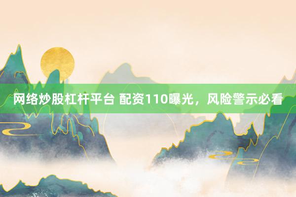 网络炒股杠杆平台 配资110曝光,风险警示必看