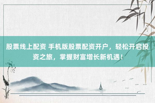 股票线上配资 手机版股票配资开户，轻松开启投资之旅，掌握财富增长新机遇！