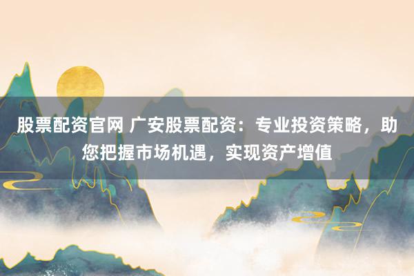 股票配资官网 广安股票配资：专业投资策略，助您把握市场机遇，实现资产增值