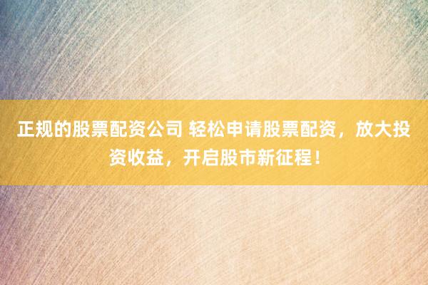 正规的股票配资公司 轻松申请股票配资,放大投资收益,开启股市新征程!