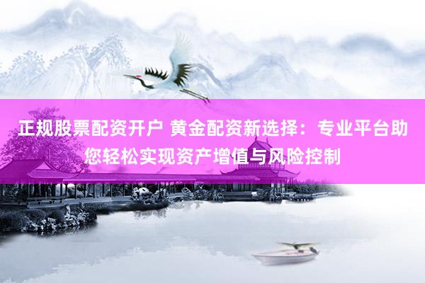 正规股票配资开户 黄金配资新选择：专业平台助您轻松实现资产增值与风险控制