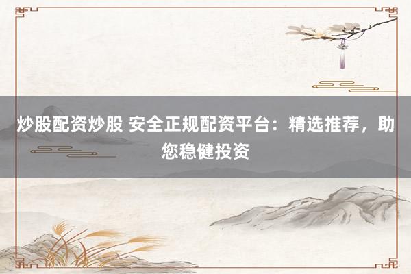 炒股配资炒股 安全正规配资平台：精选推荐，助您稳健投资