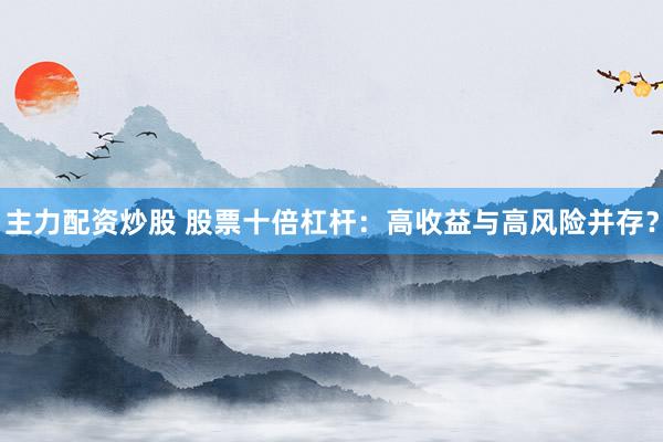 主力配资炒股 股票十倍杠杆：高收益与高风险并存？