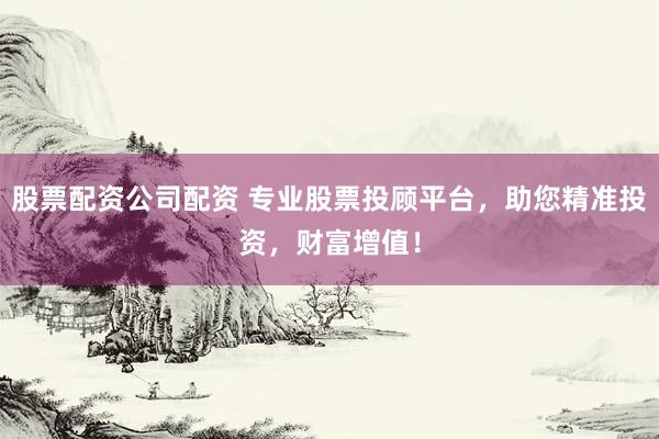 股票配资公司配资 专业股票投顾平台，助您精准投资，财富增值！