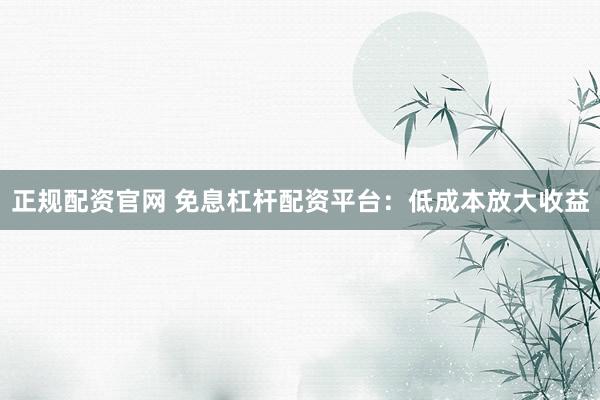 正规配资官网 免息杠杆配资平台：低成本放大收益