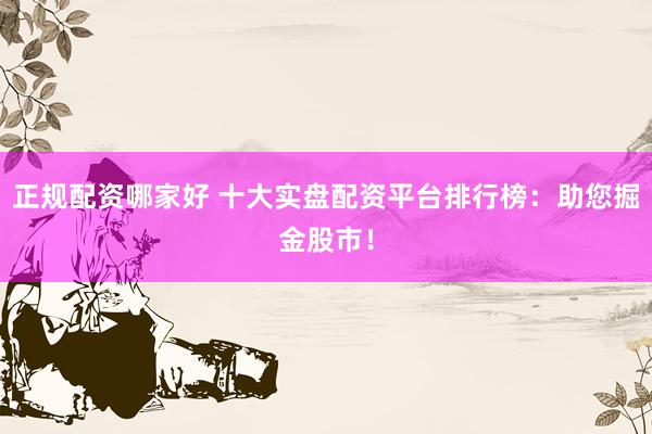正规配资哪家好 十大实盘配资平台排行榜：助您掘金股市！