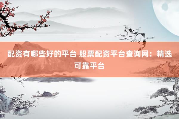 配资有哪些好的平台 股票配资平台查询网：精选可靠平台