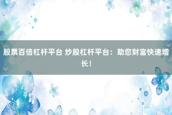 股票百倍杠杆平台 炒股杠杆平台：助您财富快速增长！