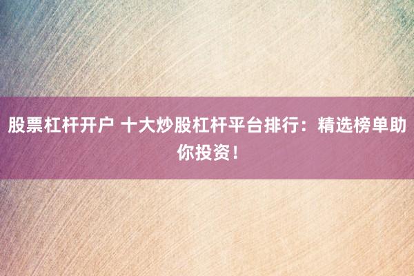 股票杠杆开户 十大炒股杠杆平台排行：精选榜单助你投资！