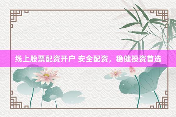 线上股票配资开户 安全配资，稳健投资首选