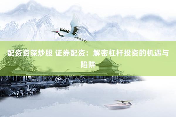 配资资深炒股 证券配资:解密杠杆投资的机遇与陷阱