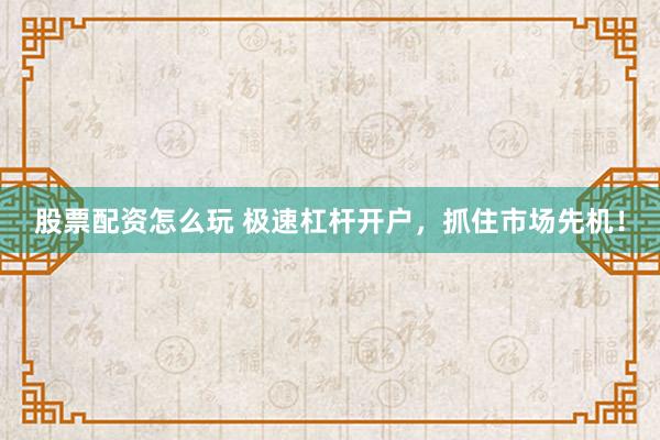 股票配资怎么玩 极速杠杆开户,抓住市场先机!