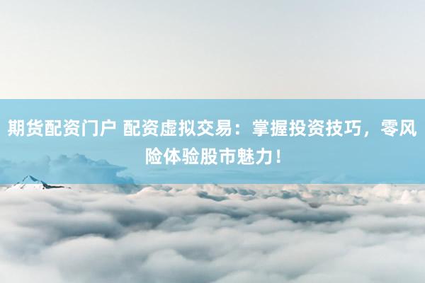 期货配资门户 配资虚拟交易：掌握投资技巧，零风险体验股市魅力！