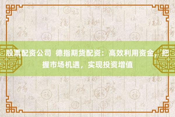 股票配资公司 德指期货配资:高效利用资金,把握市场机遇,实现投资增值